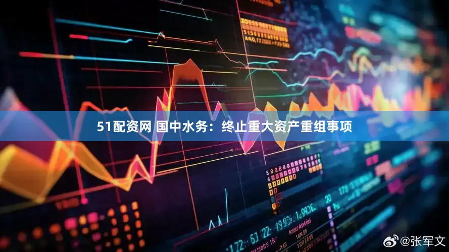 51配资网 国中水务：终止重大资产重组事项