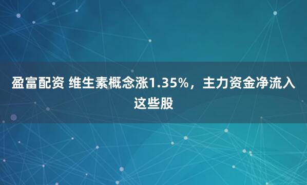 盈富配资 维生素概念涨1.35%，主力资金净流入这些股