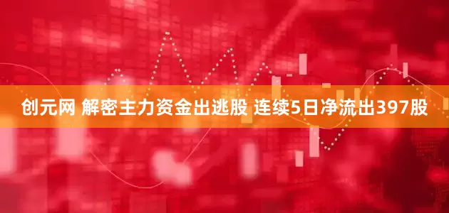 创元网 解密主力资金出逃股 连续5日净流出397股
