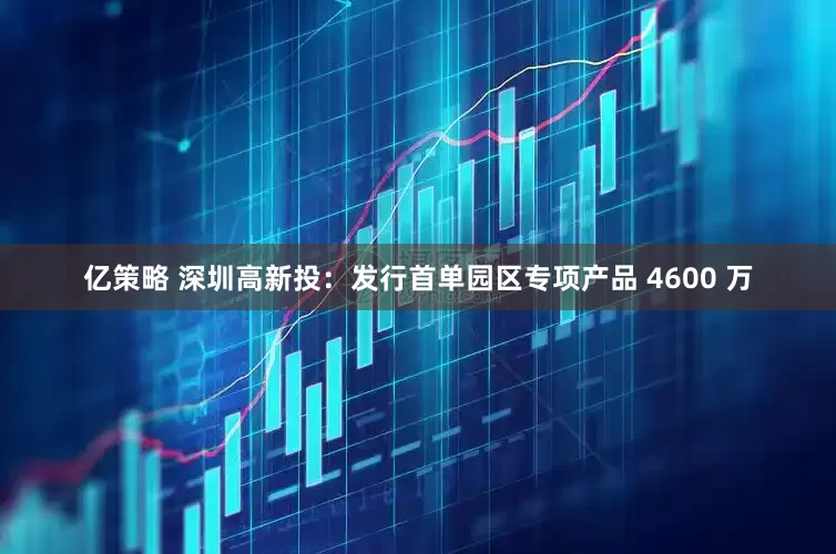 亿策略 深圳高新投：发行首单园区专项产品 4600 万