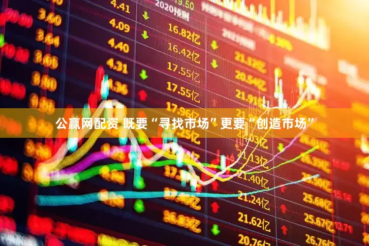 公赢网配资 既要“寻找市场”更要“创造市场”