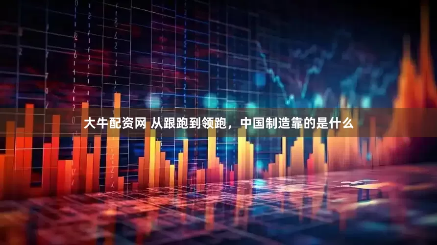 大牛配资网 从跟跑到领跑，中国制造靠的是什么