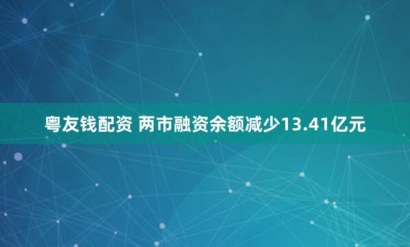 粤友钱配资 两市融资余额减少13.41亿元
