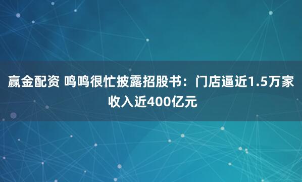 赢金配资 鸣鸣很忙披露招股书：门店逼近1.5万家 收入近400亿元