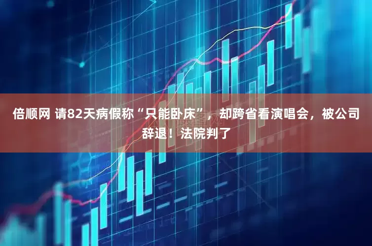 倍顺网 请82天病假称“只能卧床”，却跨省看演唱会，被公司辞退！法院判了