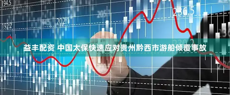 益丰配资 中国太保快速应对贵州黔西市游船倾覆事故