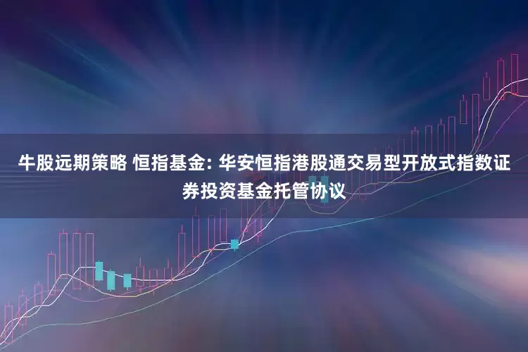 牛股远期策略 恒指基金: 华安恒指港股通交易型开放式指数证券投资基金托管协议