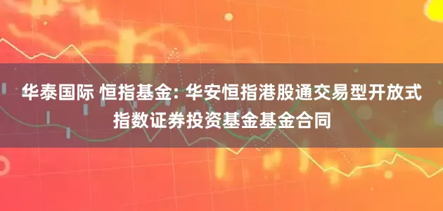 华泰国际 恒指基金: 华安恒指港股通交易型开放式指数证券投资基金基金合同