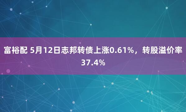 富裕配 5月12日志邦转债上涨0.61%，转股溢价率37.4%
