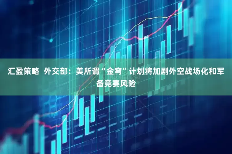 汇盈策略  外交部：美所谓“金穹”计划将加剧外空战场化和军备竞赛风险