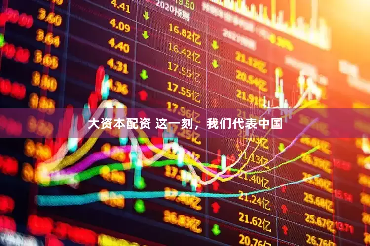 大资本配资 这一刻，我们代表中国