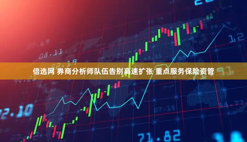 倍选网 券商分析师队伍告别高速扩张 重点服务保险资管
