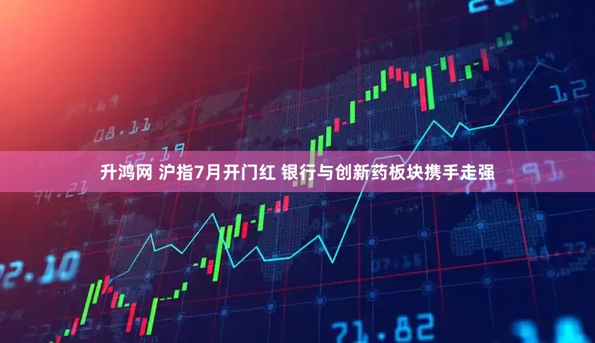 升鸿网 沪指7月开门红 银行与创新药板块携手走强