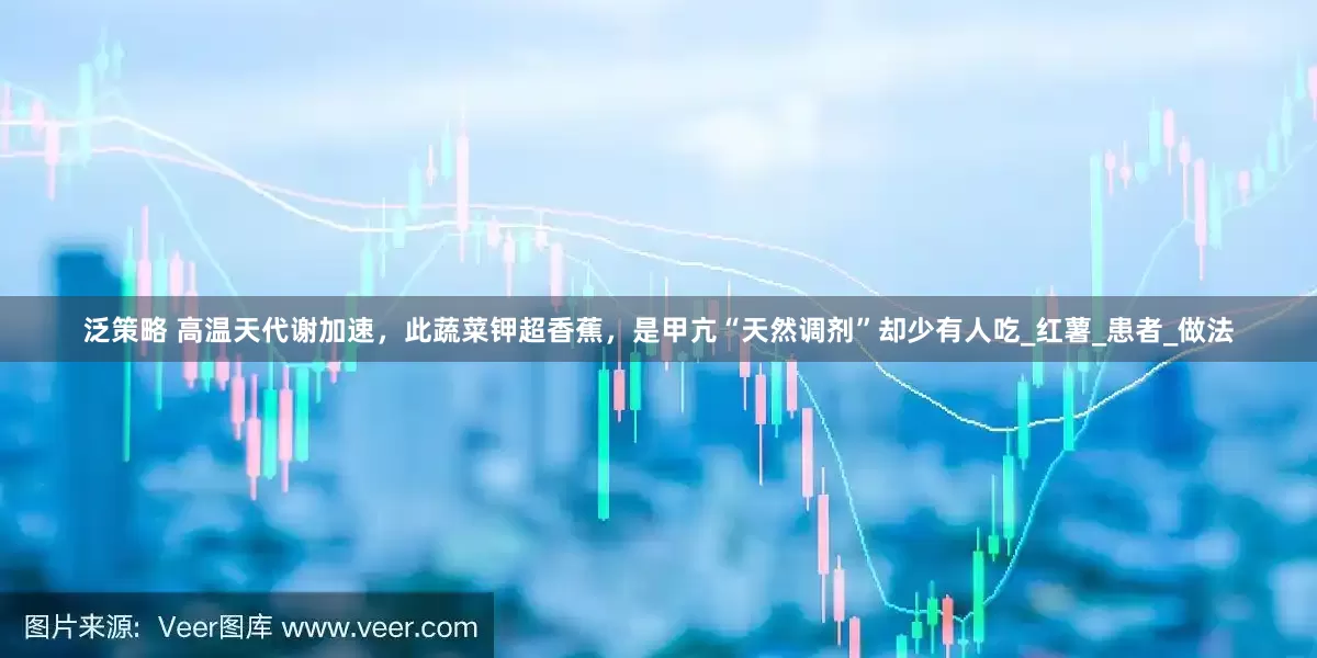 泛策略 高温天代谢加速，此蔬菜钾超香蕉，是甲亢“天然调剂”却少有人吃_红薯_患者_做法