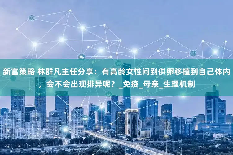 新富策略 林群凡主任分享：有高龄女性问到供卵移植到自己体内，会不会出现排异呢？_免疫_母亲_生理机制