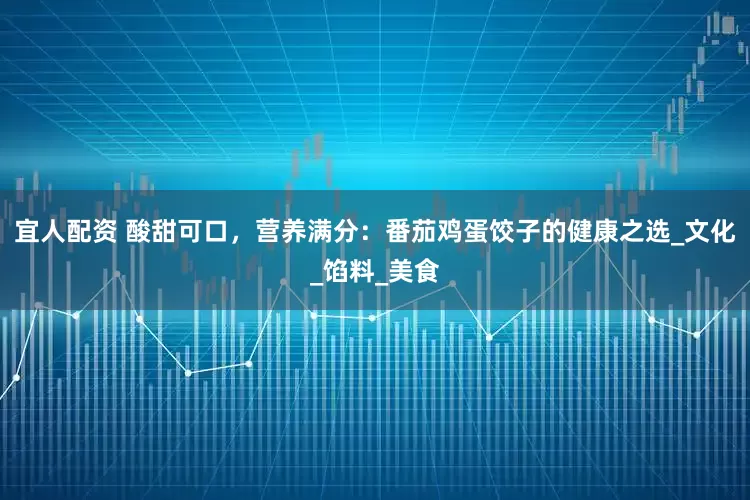 宜人配资 酸甜可口，营养满分：番茄鸡蛋饺子的健康之选_文化_馅料_美食