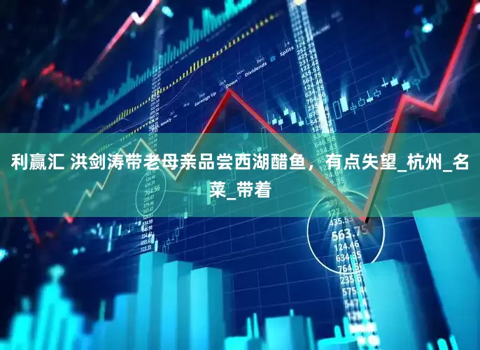 利赢汇 洪剑涛带老母亲品尝西湖醋鱼，有点失望_杭州_名菜_带着