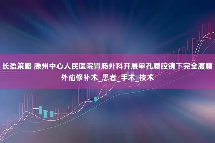 长盈策略 滕州中心人民医院胃肠外科开展单孔腹腔镜下完全腹膜外疝修补术_患者_手术_技术