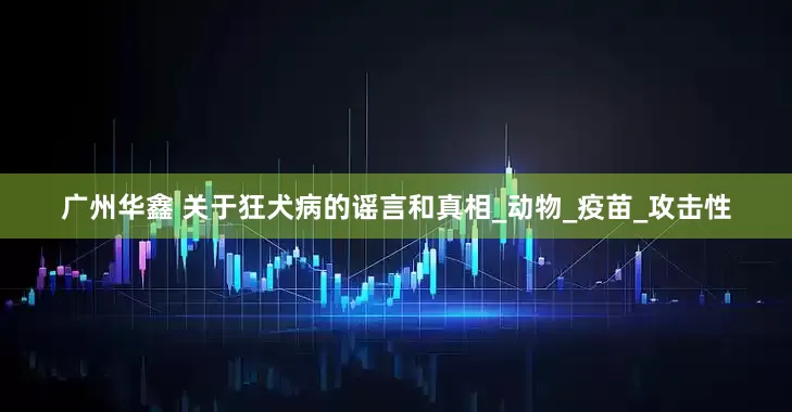 广州华鑫 关于狂犬病的谣言和真相_动物_疫苗_攻击性