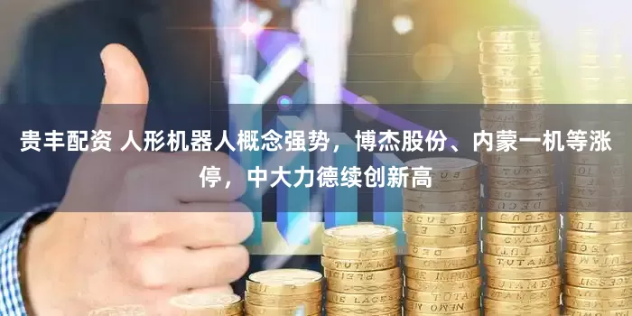 贵丰配资 人形机器人概念强势，博杰股份、内蒙一机等涨停，中大力德续创新高