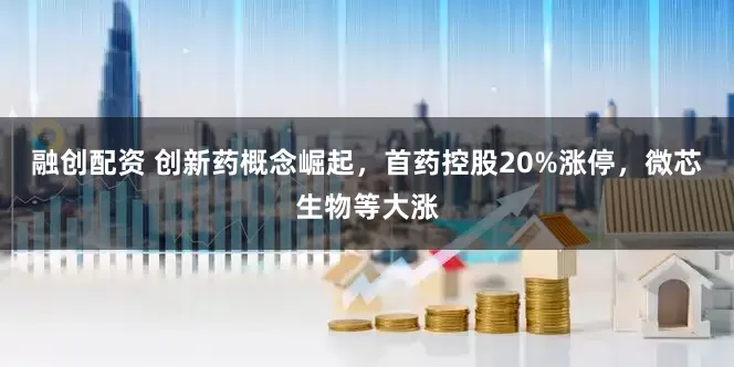 融创配资 创新药概念崛起，首药控股20%涨停，微芯生物等大涨