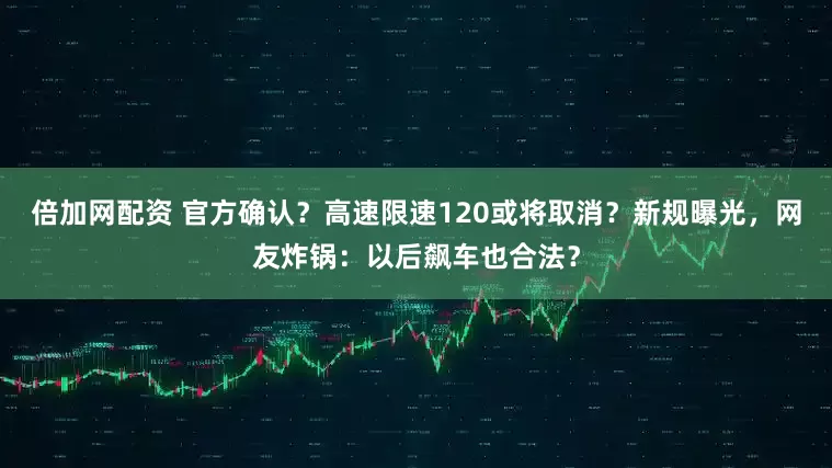 倍加网配资 官方确认？高速限速120或将取消？新规曝光，网友炸锅：以后飙车也合法？