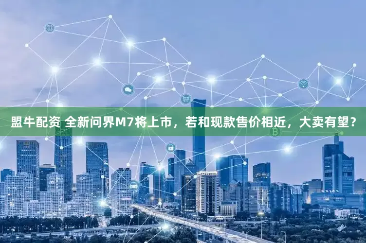 盟牛配资 全新问界M7将上市，若和现款售价相近，大卖有望？