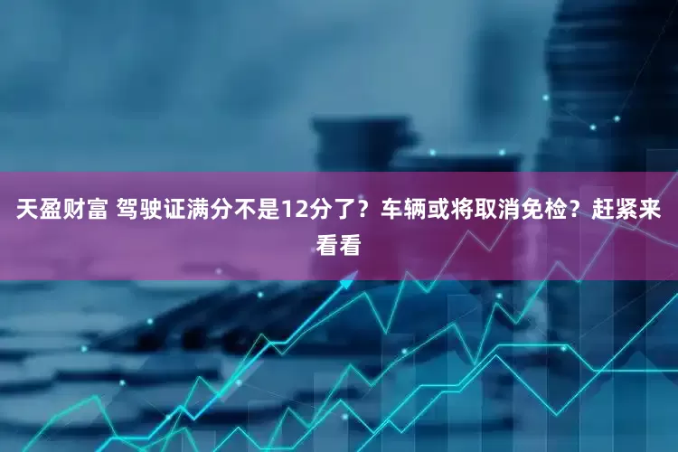 天盈财富 驾驶证满分不是12分了？车辆或将取消免检？赶紧来看看