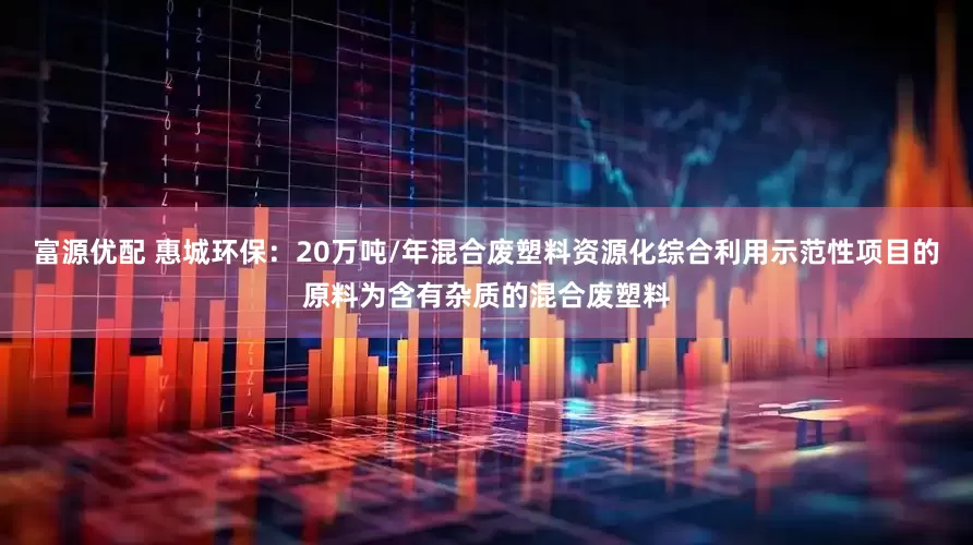 富源优配 惠城环保：20万吨/年混合废塑料资源化综合利用示范性项目的原料为含有杂质的混合废塑料
