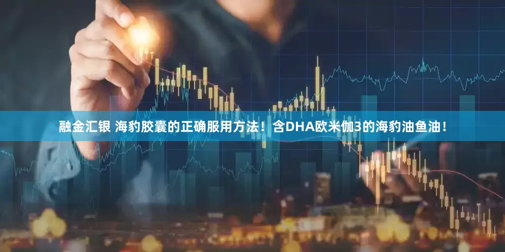 融金汇银 海豹胶囊的正确服用方法！含DHA欧米伽3的海豹油鱼油！