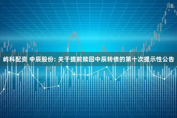 屿科配资 中辰股份: 关于提前赎回中辰转债的第十次提示性公告