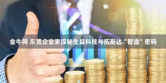 金牛网 东莞企业家探秘生益科技与拓斯达“智造”密码