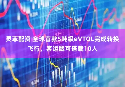 灵菲配资 全球首款5吨级eVTOL完成转换飞行，客运版可搭载10人