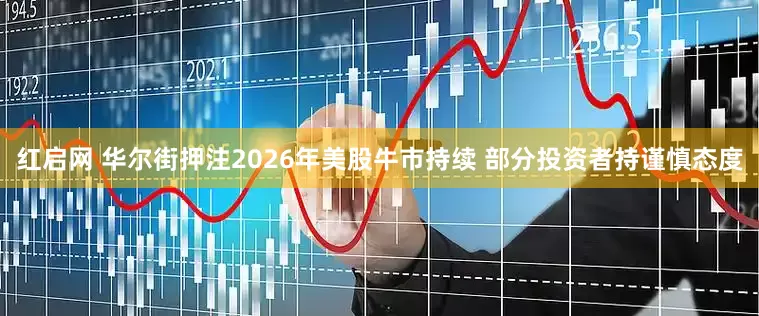 红启网 华尔街押注2026年美股牛市持续 部分投资者持谨慎态度