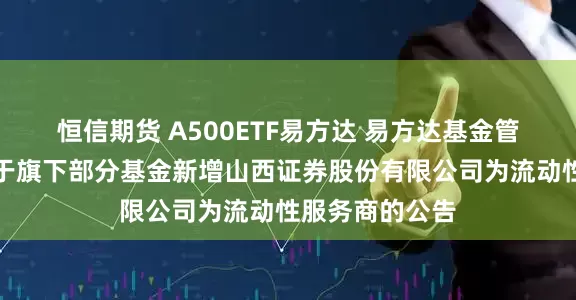 恒信期货 A500ETF易方达 易方达基金管理有限公司关于旗下部分基金新增山西证券股份有限公司为流动性服务商的公告