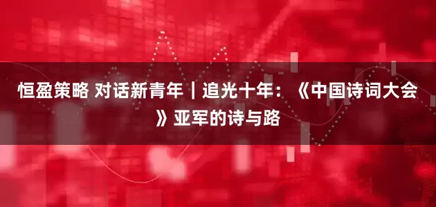恒盈策略 对话新青年｜追光十年：《中国诗词大会》亚军的诗与路