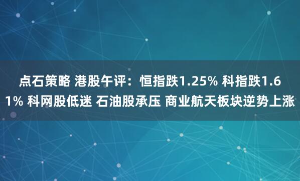 点石策略 港股午评：恒指跌1.25% 科指跌1.61% 科网股低迷 石油股承压 商业航天板块逆势上涨