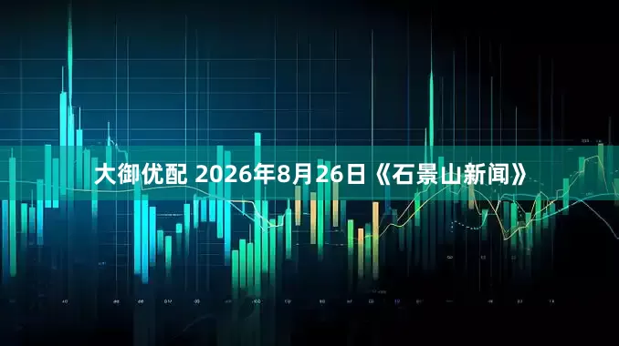 大御优配 2026年8月26日《石景山新闻》