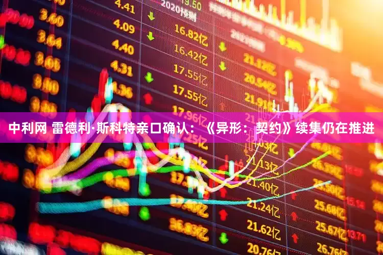 中利网 雷德利·斯科特亲口确认：《异形：契约》续集仍在推进